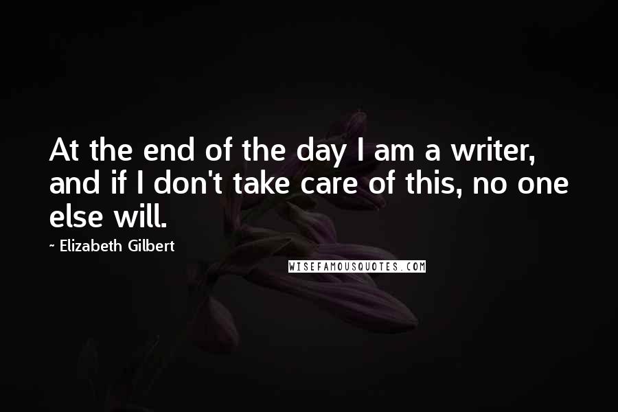 Elizabeth Gilbert Quotes: At the end of the day I am a writer, and if I don't take care of this, no one else will.