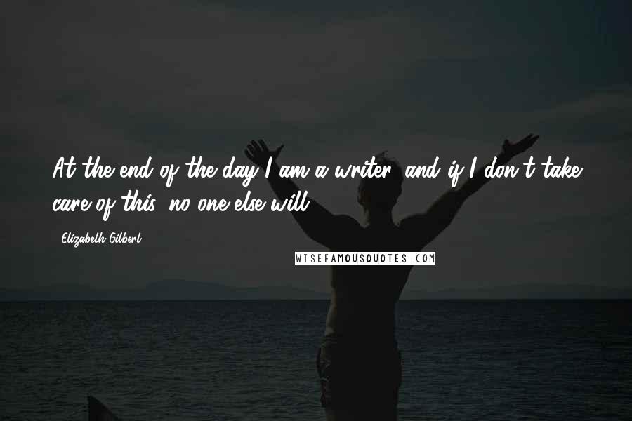 Elizabeth Gilbert Quotes: At the end of the day I am a writer, and if I don't take care of this, no one else will.