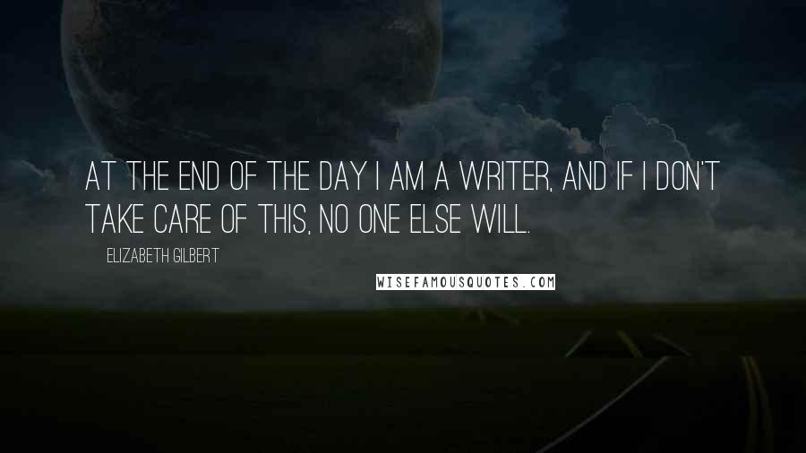 Elizabeth Gilbert Quotes: At the end of the day I am a writer, and if I don't take care of this, no one else will.