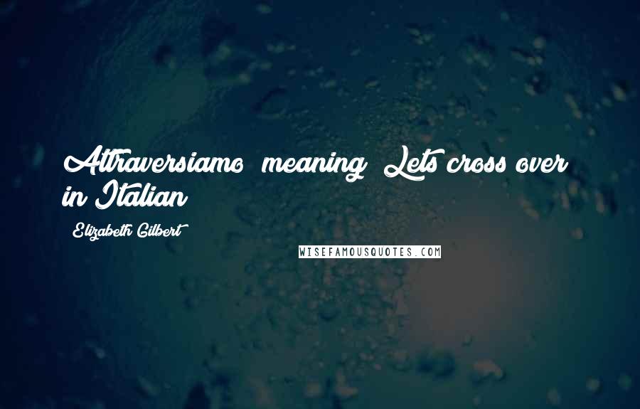 Elizabeth Gilbert Quotes: Attraversiamo (meaning "Lets cross over" in Italian)