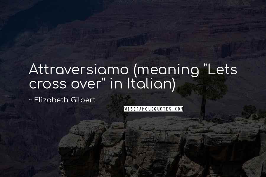 Elizabeth Gilbert Quotes: Attraversiamo (meaning "Lets cross over" in Italian)