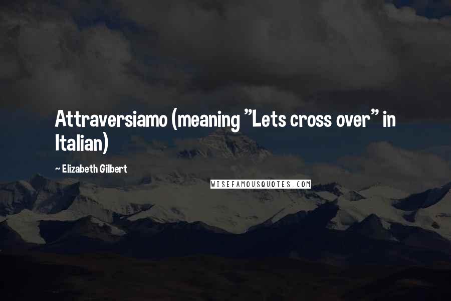 Elizabeth Gilbert Quotes: Attraversiamo (meaning "Lets cross over" in Italian)