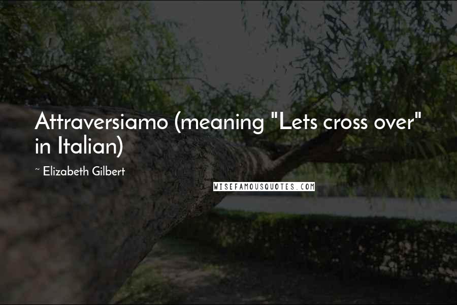 Elizabeth Gilbert Quotes: Attraversiamo (meaning "Lets cross over" in Italian)