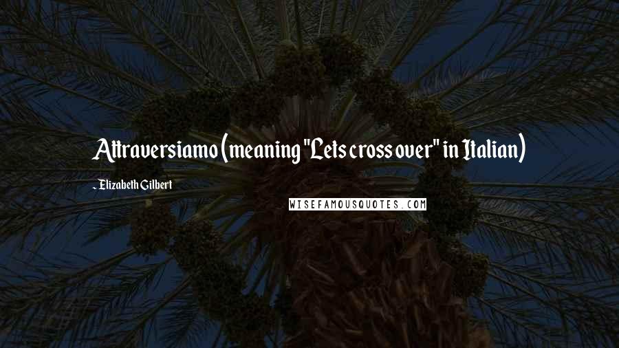 Elizabeth Gilbert Quotes: Attraversiamo (meaning "Lets cross over" in Italian)