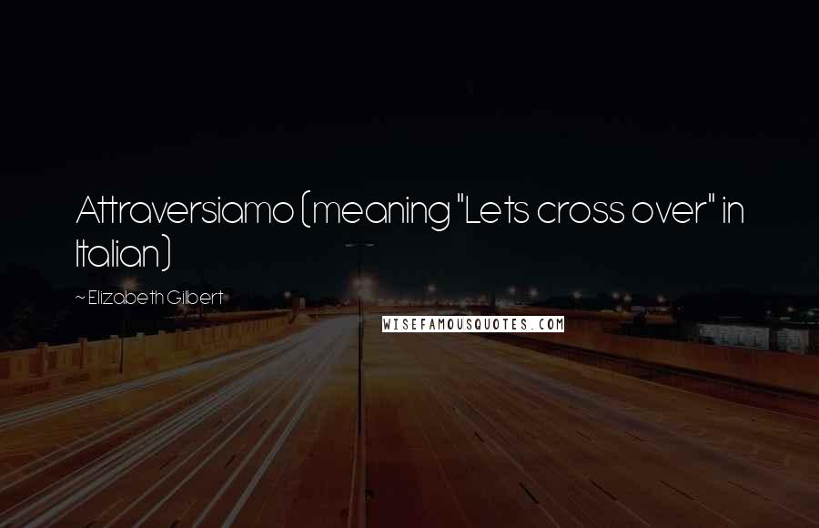 Elizabeth Gilbert Quotes: Attraversiamo (meaning "Lets cross over" in Italian)