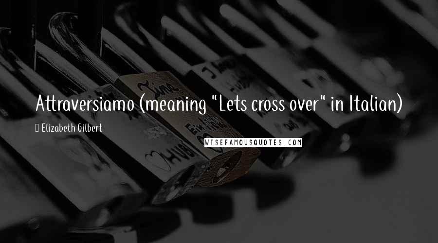 Elizabeth Gilbert Quotes: Attraversiamo (meaning "Lets cross over" in Italian)