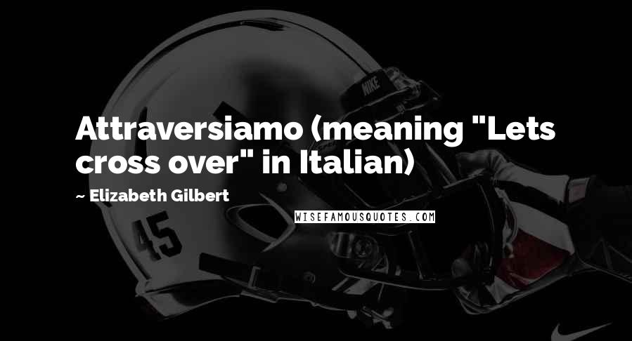 Elizabeth Gilbert Quotes: Attraversiamo (meaning "Lets cross over" in Italian)