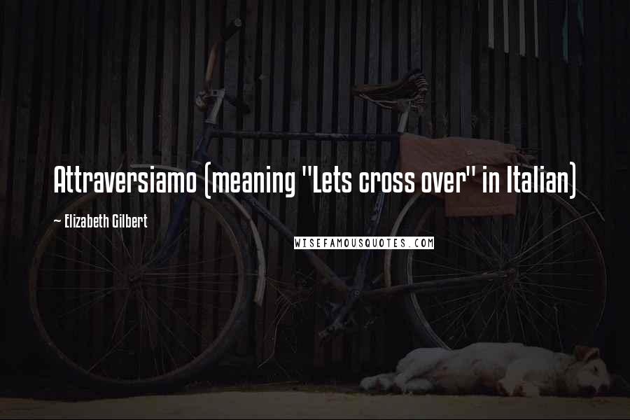 Elizabeth Gilbert Quotes: Attraversiamo (meaning "Lets cross over" in Italian)