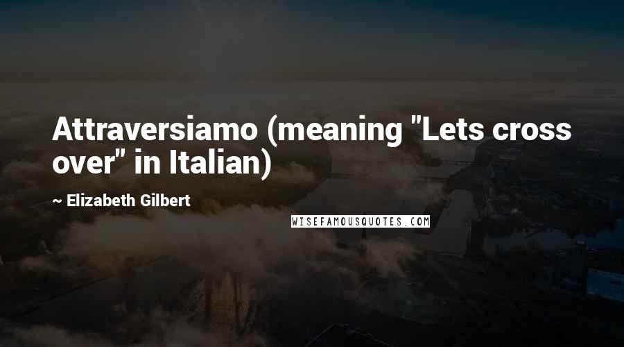 Elizabeth Gilbert Quotes: Attraversiamo (meaning "Lets cross over" in Italian)