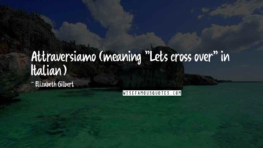 Elizabeth Gilbert Quotes: Attraversiamo (meaning "Lets cross over" in Italian)