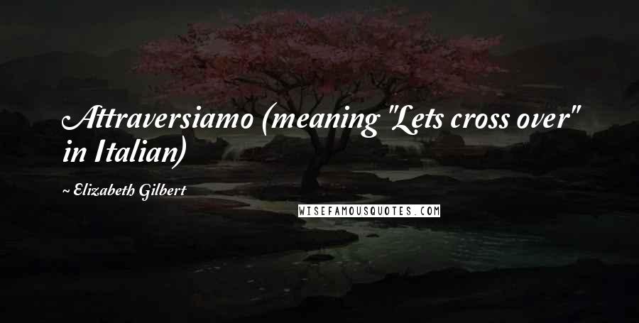 Elizabeth Gilbert Quotes: Attraversiamo (meaning "Lets cross over" in Italian)