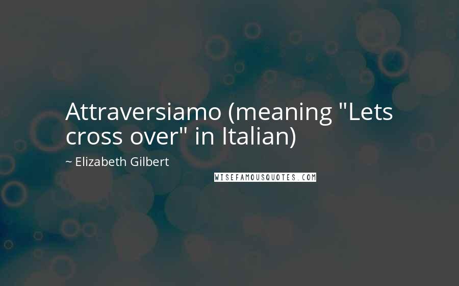 Elizabeth Gilbert Quotes: Attraversiamo (meaning "Lets cross over" in Italian)