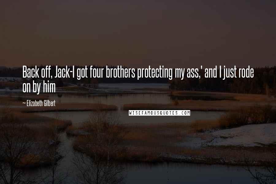 Elizabeth Gilbert Quotes: Back off, Jack-I got four brothers protecting my ass,' and I just rode on by him