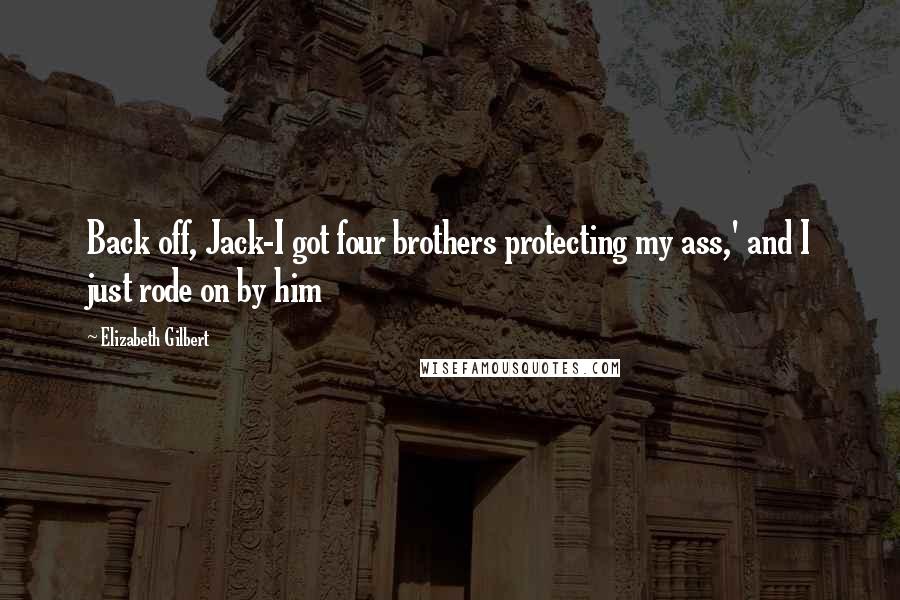 Elizabeth Gilbert Quotes: Back off, Jack-I got four brothers protecting my ass,' and I just rode on by him