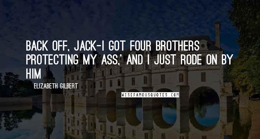 Elizabeth Gilbert Quotes: Back off, Jack-I got four brothers protecting my ass,' and I just rode on by him