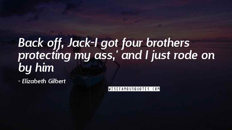 Elizabeth Gilbert Quotes: Back off, Jack-I got four brothers protecting my ass,' and I just rode on by him