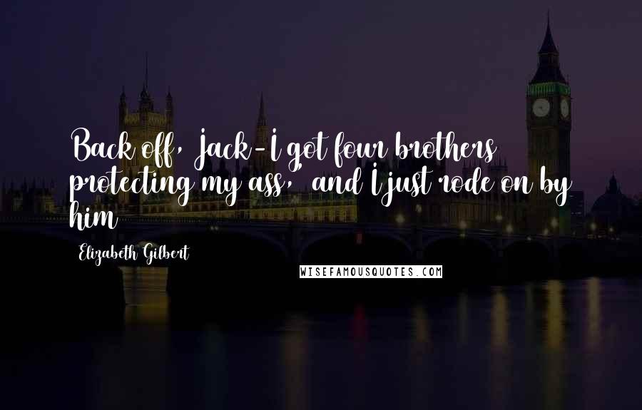 Elizabeth Gilbert Quotes: Back off, Jack-I got four brothers protecting my ass,' and I just rode on by him