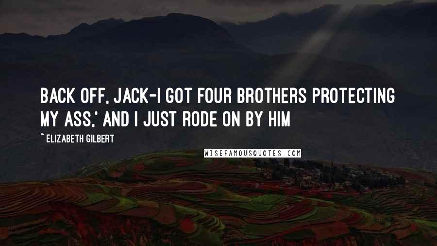 Elizabeth Gilbert Quotes: Back off, Jack-I got four brothers protecting my ass,' and I just rode on by him