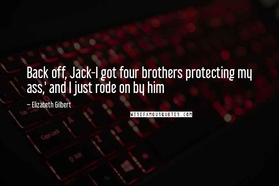 Elizabeth Gilbert Quotes: Back off, Jack-I got four brothers protecting my ass,' and I just rode on by him