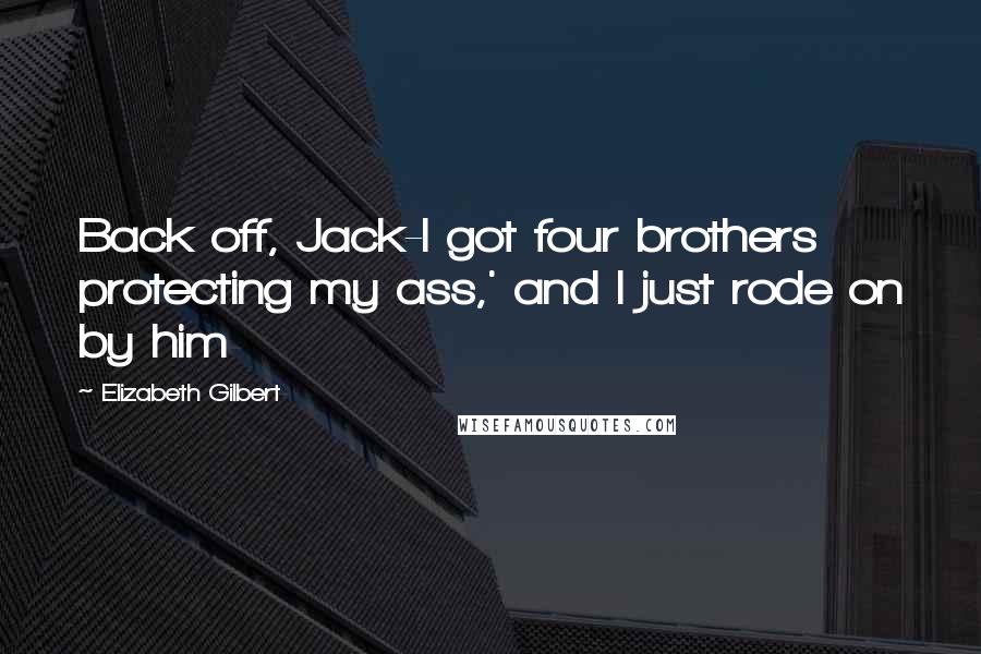 Elizabeth Gilbert Quotes: Back off, Jack-I got four brothers protecting my ass,' and I just rode on by him