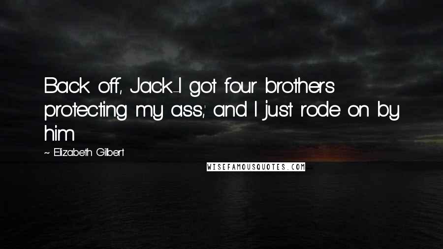 Elizabeth Gilbert Quotes: Back off, Jack-I got four brothers protecting my ass,' and I just rode on by him