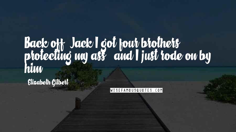 Elizabeth Gilbert Quotes: Back off, Jack-I got four brothers protecting my ass,' and I just rode on by him