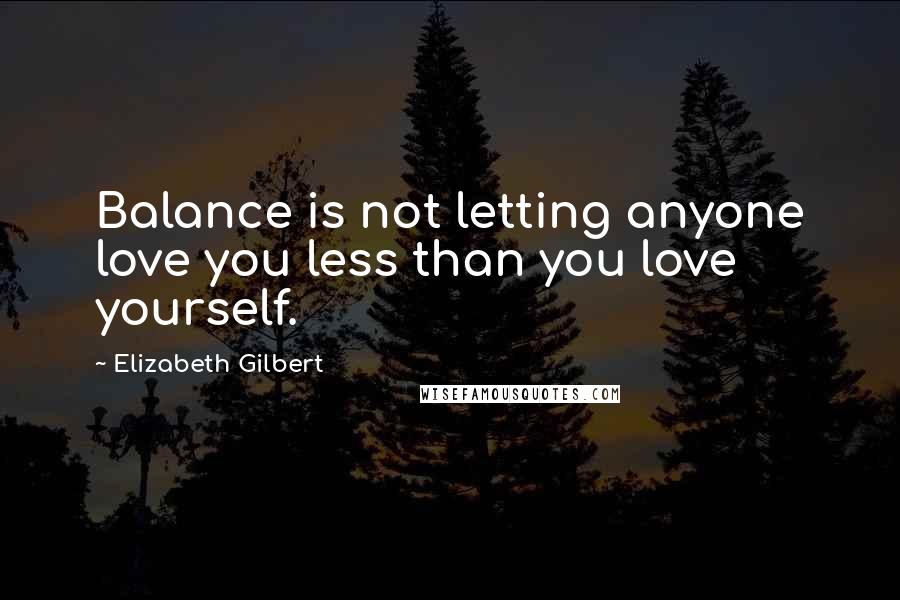 Elizabeth Gilbert Quotes: Balance is not letting anyone love you less than you love yourself.