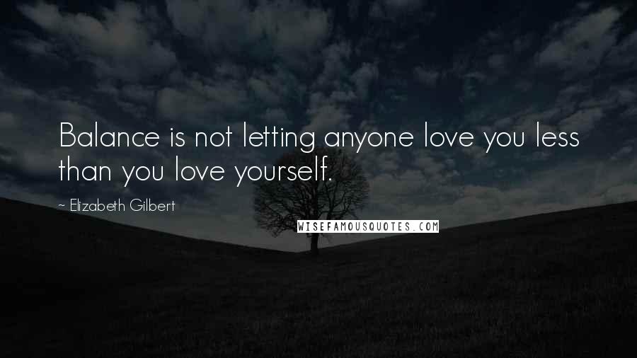 Elizabeth Gilbert Quotes: Balance is not letting anyone love you less than you love yourself.