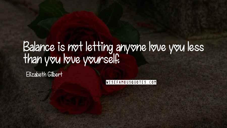 Elizabeth Gilbert Quotes: Balance is not letting anyone love you less than you love yourself.