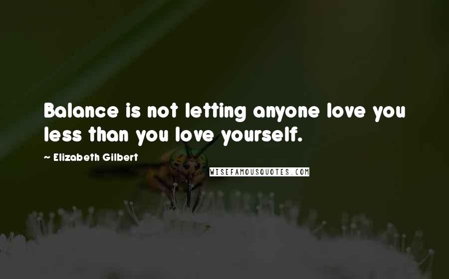 Elizabeth Gilbert Quotes: Balance is not letting anyone love you less than you love yourself.