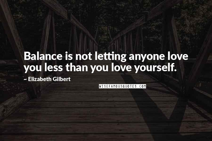 Elizabeth Gilbert Quotes: Balance is not letting anyone love you less than you love yourself.