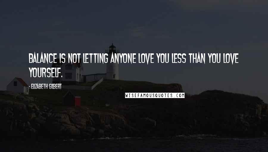 Elizabeth Gilbert Quotes: Balance is not letting anyone love you less than you love yourself.