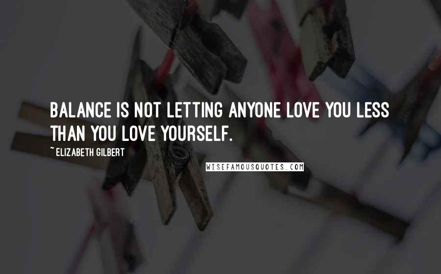 Elizabeth Gilbert Quotes: Balance is not letting anyone love you less than you love yourself.