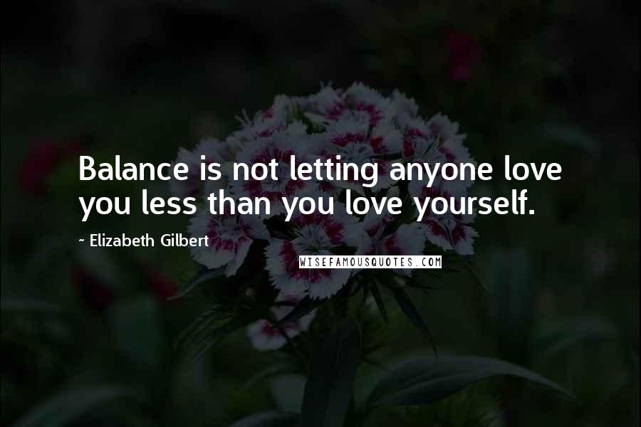 Elizabeth Gilbert Quotes: Balance is not letting anyone love you less than you love yourself.