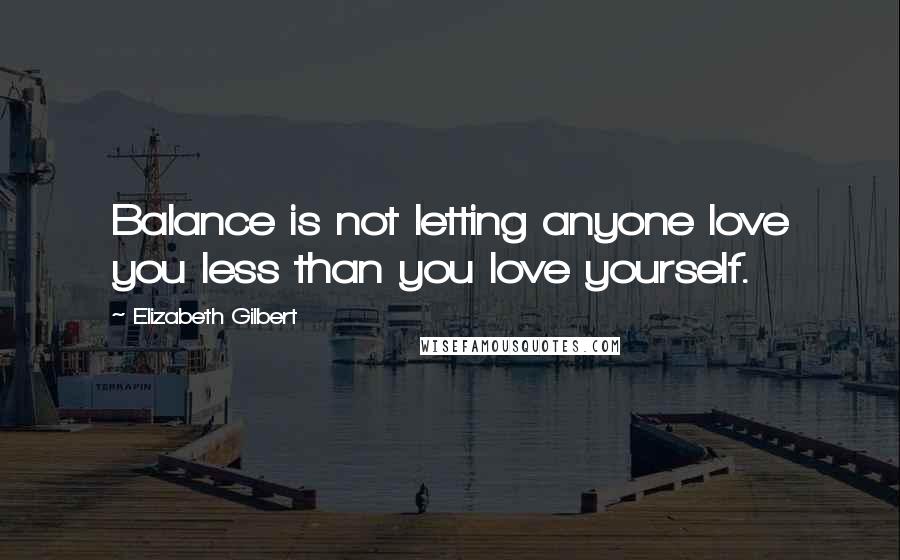 Elizabeth Gilbert Quotes: Balance is not letting anyone love you less than you love yourself.