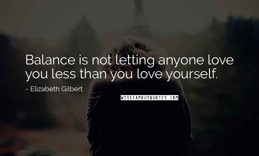 Elizabeth Gilbert Quotes: Balance is not letting anyone love you less than you love yourself.