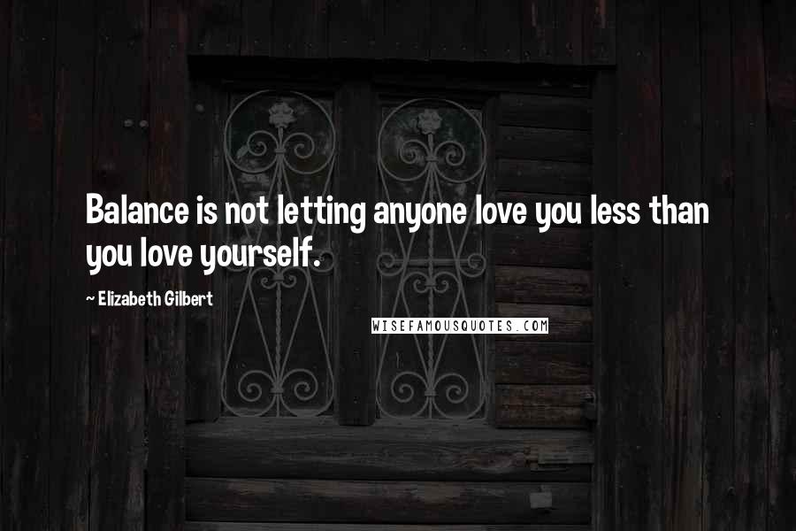 Elizabeth Gilbert Quotes: Balance is not letting anyone love you less than you love yourself.