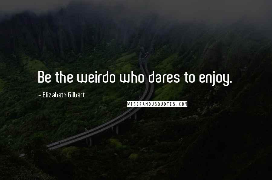Elizabeth Gilbert Quotes: Be the weirdo who dares to enjoy.