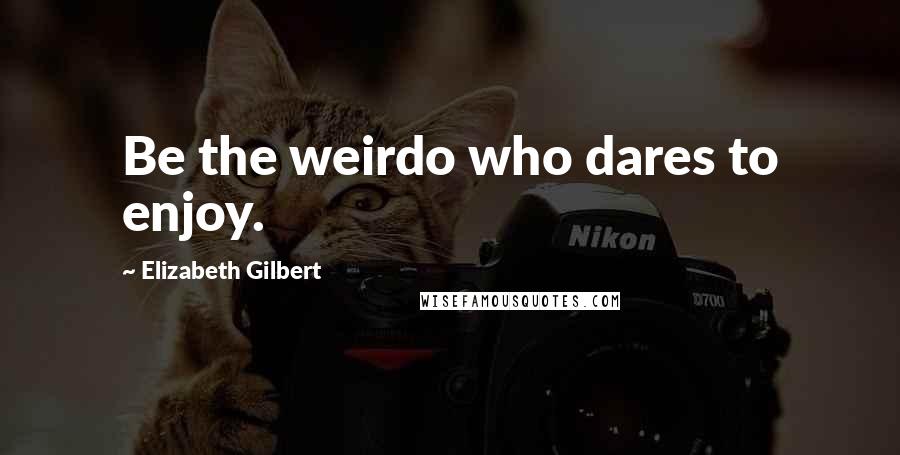 Elizabeth Gilbert Quotes: Be the weirdo who dares to enjoy.