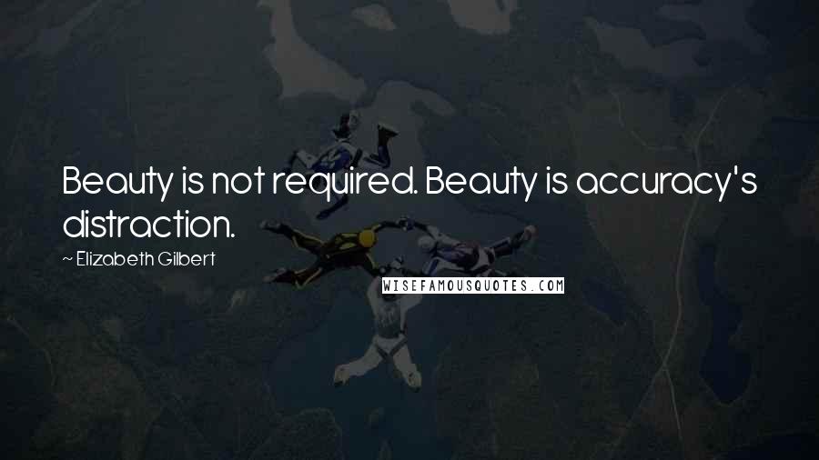 Elizabeth Gilbert Quotes: Beauty is not required. Beauty is accuracy's distraction.
