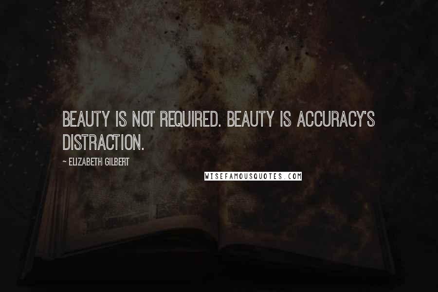 Elizabeth Gilbert Quotes: Beauty is not required. Beauty is accuracy's distraction.