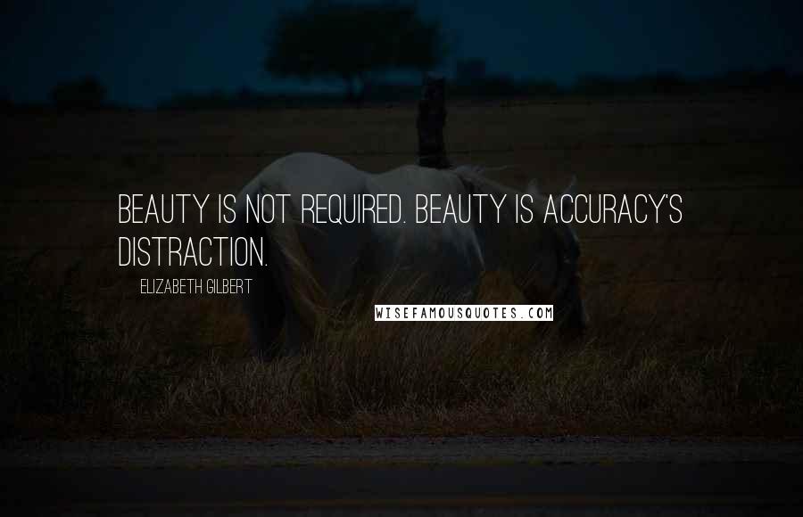 Elizabeth Gilbert Quotes: Beauty is not required. Beauty is accuracy's distraction.