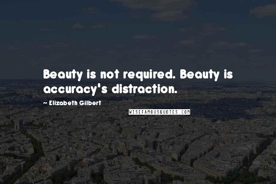 Elizabeth Gilbert Quotes: Beauty is not required. Beauty is accuracy's distraction.