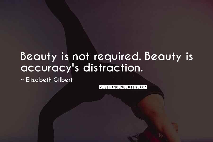 Elizabeth Gilbert Quotes: Beauty is not required. Beauty is accuracy's distraction.