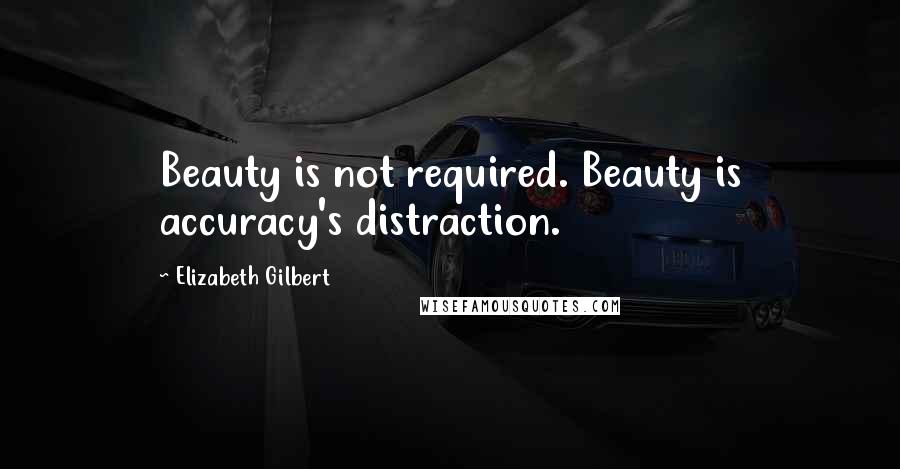 Elizabeth Gilbert Quotes: Beauty is not required. Beauty is accuracy's distraction.