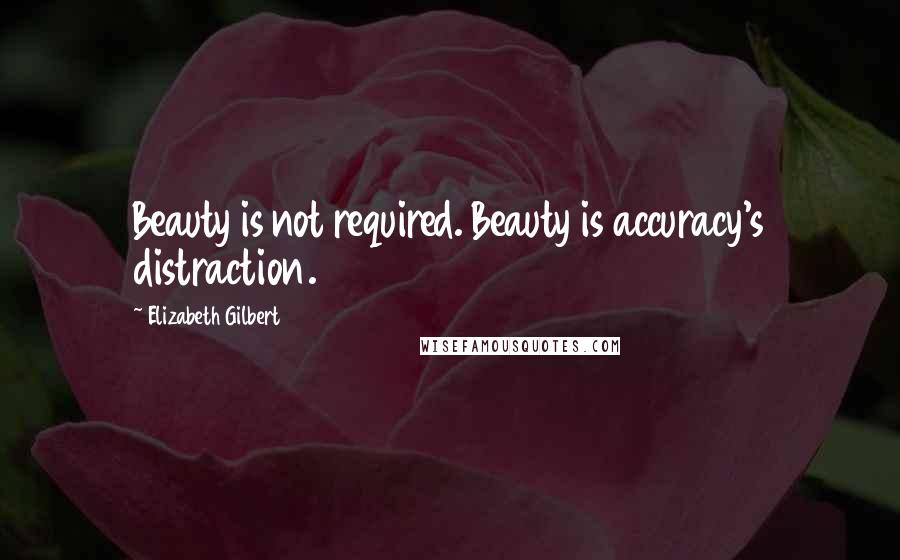 Elizabeth Gilbert Quotes: Beauty is not required. Beauty is accuracy's distraction.