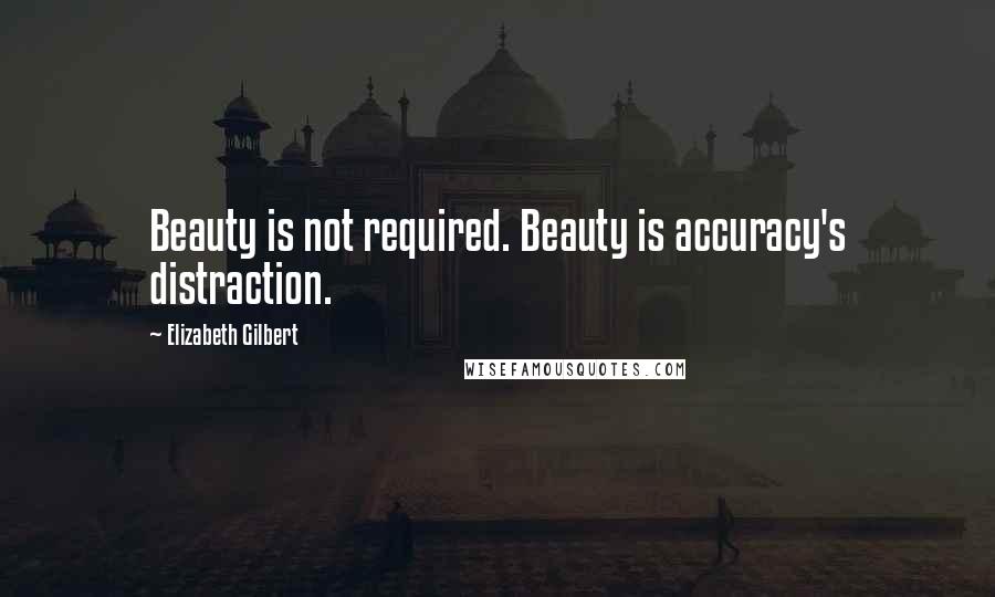 Elizabeth Gilbert Quotes: Beauty is not required. Beauty is accuracy's distraction.
