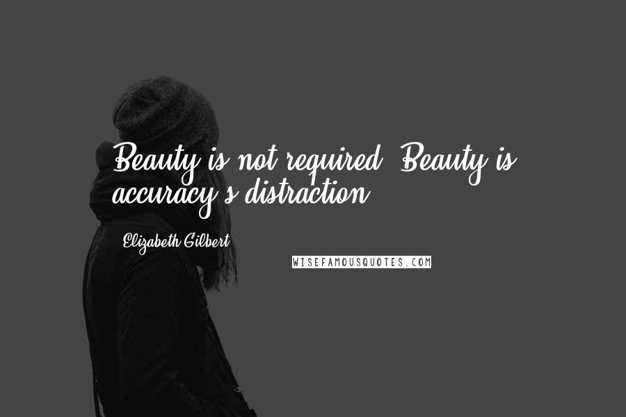 Elizabeth Gilbert Quotes: Beauty is not required. Beauty is accuracy's distraction.