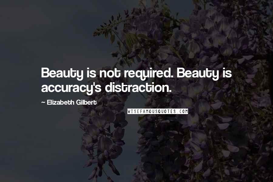 Elizabeth Gilbert Quotes: Beauty is not required. Beauty is accuracy's distraction.
