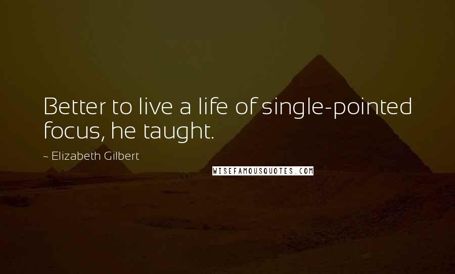 Elizabeth Gilbert Quotes: Better to live a life of single-pointed focus, he taught.